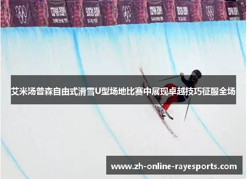 艾米汤普森自由式滑雪U型场地比赛中展现卓越技巧征服全场 艾米汤普森自由式滑雪U型场地比赛中展现卓越技巧征服全场