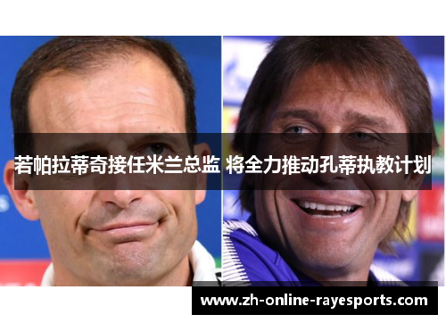 若帕拉蒂奇接任米兰总监 将全力推动孔蒂执教计划 若帕拉蒂奇接任米兰总监 将全力推动孔蒂执教计划