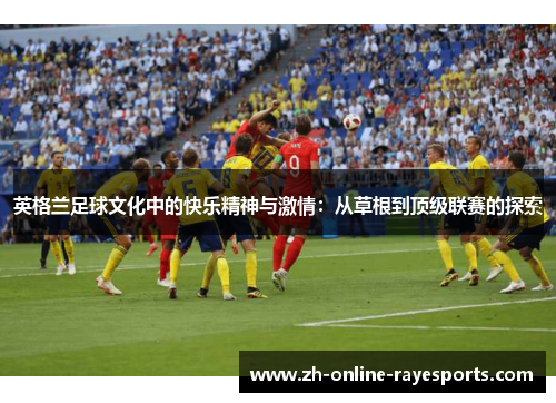 英格兰足球文化中的快乐精神与激情:从草根到顶级联赛的探索 英格兰足球文化中的快乐精神与激情:从草根到顶级联赛的探索
