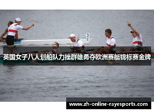 英国女子八人划船队力挫群雄勇夺欧洲赛艇锦标赛金牌