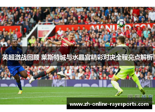 英超激战回顾 莱斯特城与水晶宫精彩对决全程亮点解析 英超激战回顾 莱斯特城与水晶宫精彩对决全程亮点解析