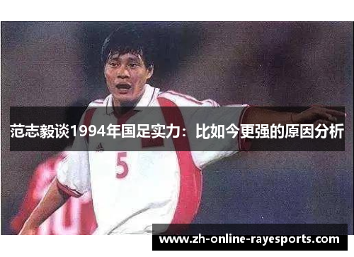 范志毅谈1994年国足实力:比如今更强的原因分析 范志毅谈1994年国足实力:比如今更强的原因分析