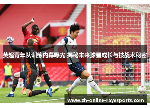 英超青年队训练内幕曝光 揭秘未来球星成长与技战术秘密 英超青年队训练内幕曝光 揭秘未来球星成长与技战术秘密