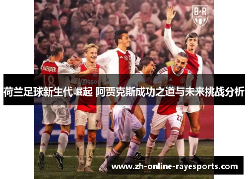 荷兰足球新生代崛起 阿贾克斯成功之道与未来挑战分析 荷兰足球新生代崛起 阿贾克斯成功之道与未来挑战分析