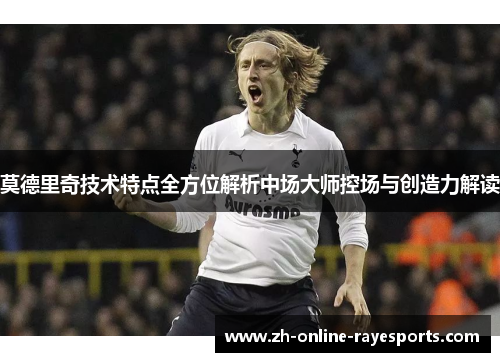 莫德里奇技术特点全方位解析中场大师控场与创造力解读 莫德里奇技术特点全方位解析中场大师控场与创造力解读
