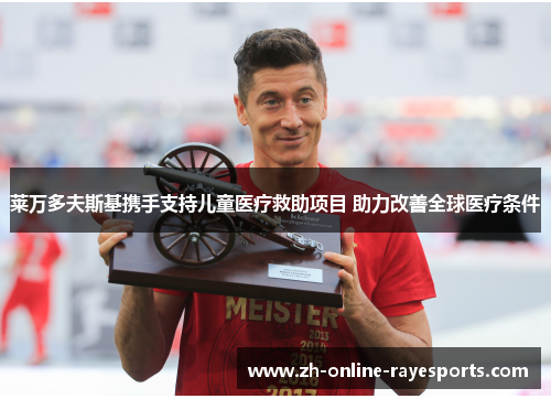 莱万多夫斯基携手支持儿童医疗救助项目 助力改善全球医疗条件 莱万多夫斯基携手支持儿童医疗救助项目 助力改善全球医疗条件