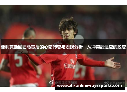 菲利克斯回归马竞后的心态转变与表现分析:从冲突到适应的蜕变 菲利克斯回归马竞后的心态转变与表现分析:从冲突到适应的蜕变