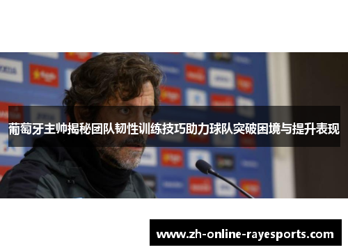 葡萄牙主帅揭秘团队韧性训练技巧助力球队突破困境与提升表现 葡萄牙主帅揭秘团队韧性训练技巧助力球队突破困境与提升表现