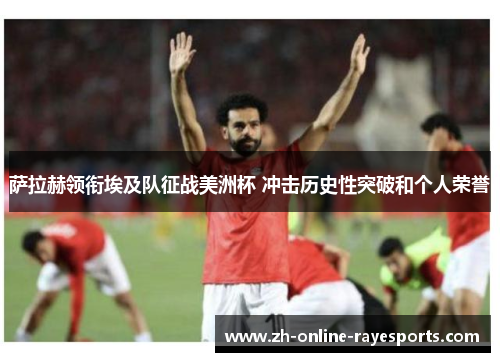 萨拉赫领衔埃及队征战美洲杯 冲击历史性突破和个人荣誉 萨拉赫领衔埃及队征战美洲杯 冲击历史性突破和个人荣誉