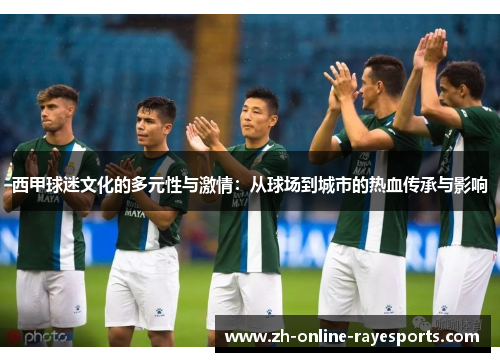 西甲球迷文化的多元性与激情:从球场到城市的热血传承与影响 西甲球迷文化的多元性与激情:从球场到城市的热血传承与影响