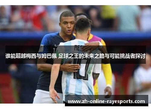谁能超越梅西与姆巴佩 足球之王的未来之路与可能挑战者探讨 谁能超越梅西与姆巴佩 足球之王的未来之路与可能挑战者探讨