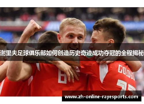 谢里夫足球俱乐部如何创造历史奇迹成功夺冠的全程揭秘 谢里夫足球俱乐部如何创造历史奇迹成功夺冠的全程揭秘