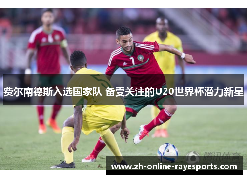 费尔南德斯入选国家队 备受关注的U20世界杯潜力新星 费尔南德斯入选国家队 备受关注的U20世界杯潜力新星