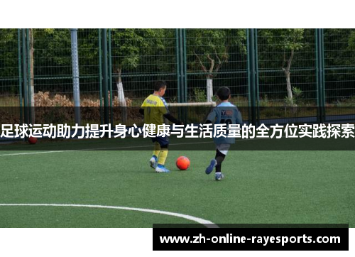 足球运动助力提升身心健康与生活质量的全方位实践探索 足球运动助力提升身心健康与生活质量的全方位实践探索