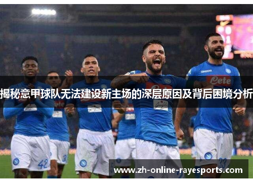 揭秘意甲球队无法建设新主场的深层原因及背后困境分析 揭秘意甲球队无法建设新主场的深层原因及背后困境分析