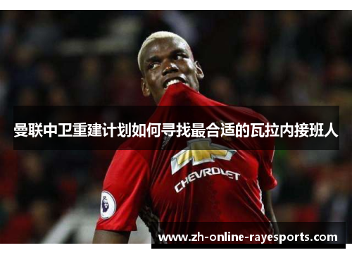 曼联中卫重建计划如何寻找最合适的瓦拉内接班人 曼联中卫重建计划如何寻找最合适的瓦拉内接班人