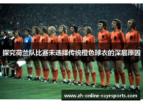 探究荷兰队比赛未选择传统橙色球衣的深层原因 探究荷兰队比赛未选择传统橙色球衣的深层原因