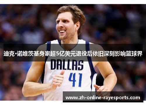 迪克·诺维茨基身家超5亿美元退役后依旧深刻影响篮球界 迪克·诺维茨基身家超5亿美元退役后依旧深刻影响篮球界