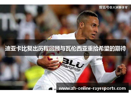 迪亚卡比复出历程回顾与瓦伦西亚重拾希望的期待 迪亚卡比复出历程回顾与瓦伦西亚重拾希望的期待