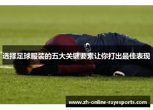 选择足球服装的五大关键要素让你打出最佳表现 选择足球服装的五大关键要素让你打出最佳表现