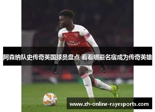 阿森纳队史传奇英国球员盘点 看看哪些名宿成为传奇英雄 阿森纳队史传奇英国球员盘点 看看哪些名宿成为传奇英雄