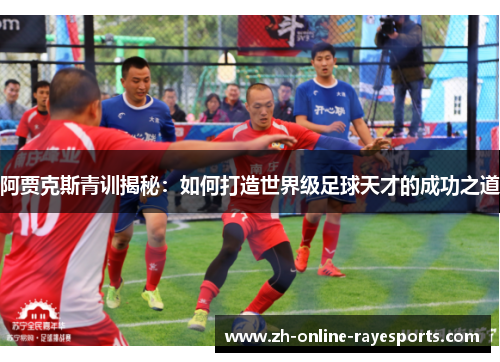 阿贾克斯青训揭秘:如何打造世界级足球天才的成功之道 阿贾克斯青训揭秘:如何打造世界级足球天才的成功之道