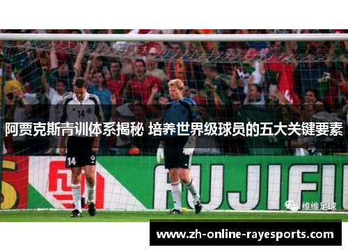 阿贾克斯青训体系揭秘 培养世界级球员的五大关键要素 阿贾克斯青训体系揭秘 培养世界级球员的五大关键要素