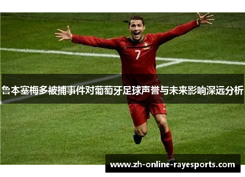 鲁本塞梅多被捕事件对葡萄牙足球声誉与未来影响深远分析