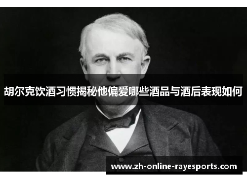 胡尔克饮酒习惯揭秘他偏爱哪些酒品与酒后表现如何 胡尔克饮酒习惯揭秘他偏爱哪些酒品与酒后表现如何