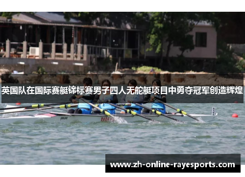英国队在国际赛艇锦标赛男子四人无舵艇项目中勇夺冠军创造辉煌 英国队在国际赛艇锦标赛男子四人无舵艇项目中勇夺冠军创造辉煌