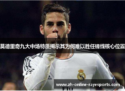 莫德里奇九大中场特质揭示其为何难以胜任锋线核心位置