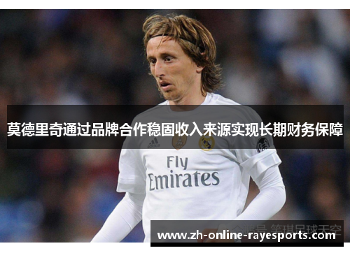 莫德里奇通过品牌合作稳固收入来源实现长期财务保障 莫德里奇通过品牌合作稳固收入来源实现长期财务保障