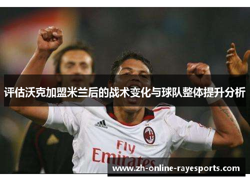 评估沃克加盟米兰后的战术变化与球队整体提升分析