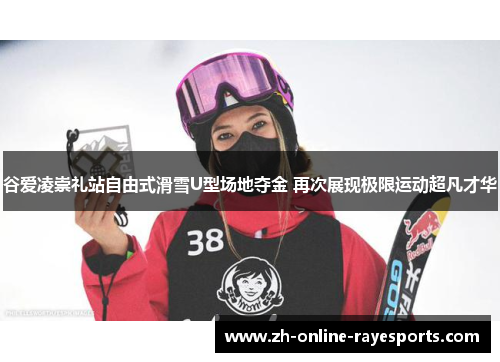 谷爱凌崇礼站自由式滑雪U型场地夺金 再次展现极限运动超凡才华