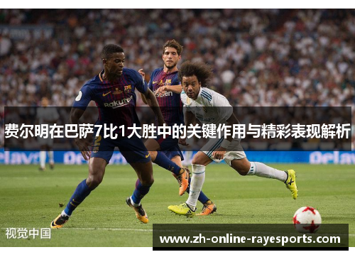 费尔明在巴萨7比1大胜中的关键作用与精彩表现解析 费尔明在巴萨7比1大胜中的关键作用与精彩表现解析