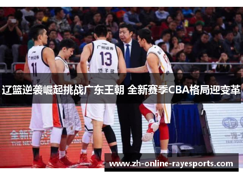 辽篮逆袭崛起挑战广东王朝 全新赛季CBA格局迎变革 辽篮逆袭崛起挑战广东王朝 全新赛季CBA格局迎变革