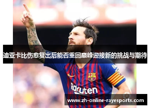 迪亚卡比伤愈复出后能否重回巅峰迎接新的挑战与期待