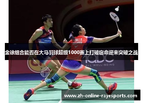 金徐组合能否在大马羽球超级1000赛上打破宿命迎来突破之战