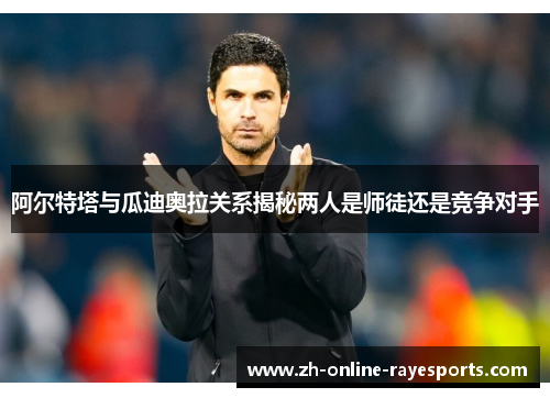 阿尔特塔与瓜迪奥拉关系揭秘两人是师徒还是竞争对手 阿尔特塔与瓜迪奥拉关系揭秘两人是师徒还是竞争对手