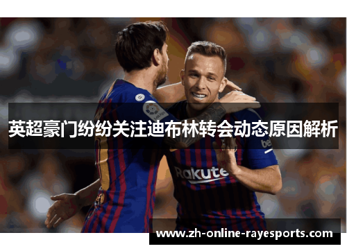 英超豪门纷纷关注迪布林转会动态原因解析 英超豪门纷纷关注迪布林转会动态原因解析