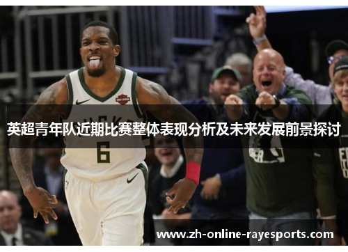 英超青年队近期比赛整体表现分析及未来发展前景探讨 英超青年队近期比赛整体表现分析及未来发展前景探讨