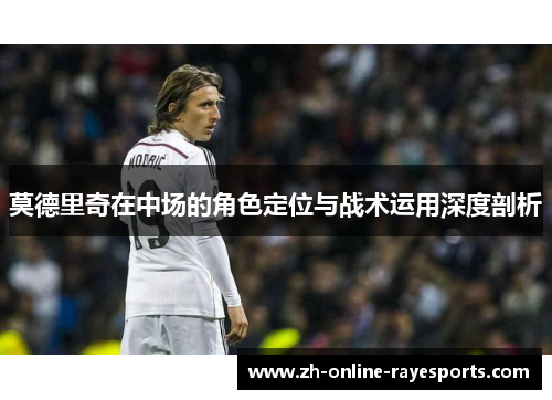 莫德里奇在中场的角色定位与战术运用深度剖析 莫德里奇在中场的角色定位与战术运用深度剖析