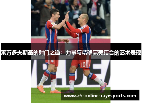 莱万多夫斯基的射门之道：力量与精确完美结合的艺术表现