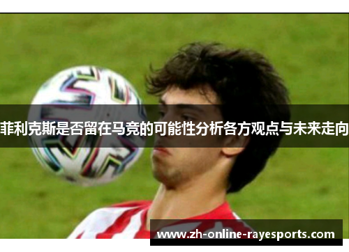 菲利克斯是否留在马竞的可能性分析各方观点与未来走向