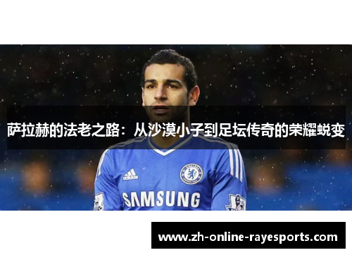 萨拉赫的法老之路:从沙漠小子到足坛传奇的荣耀蜕变 萨拉赫的法老之路:从沙漠小子到足坛传奇的荣耀蜕变