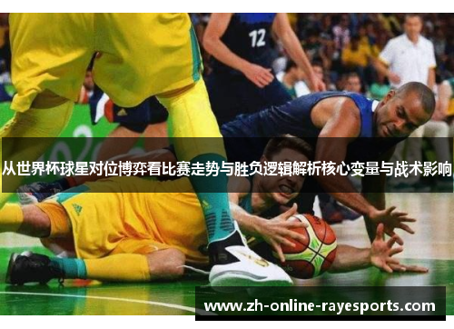 从世界杯球星对位博弈看比赛走势与胜负逻辑解析核心变量与战术影响