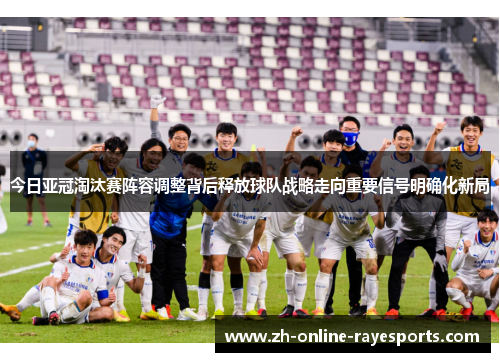 今日亚冠淘汰赛阵容调整背后释放球队战略走向重要信号明确化新局