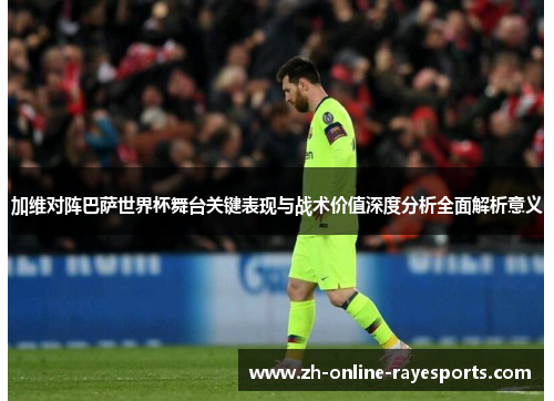 加维对阵巴萨世界杯舞台关键表现与战术价值深度分析全面解析意义