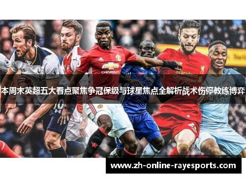 本周末英超五大看点聚焦争冠保级与球星焦点全解析战术伤停教练博弈 本周末英超五大看点聚焦争冠保级与球星焦点全解析战术伤停教练博弈