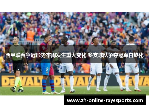 西甲联赛争冠形势本周发生重大变化 多支球队争夺冠军白热化